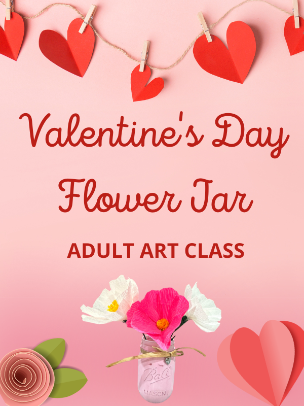 Image Includes: Paper hearts on string, paper flower, and photograph of painted mason jar holding paper flowers. Text Reads: Valentine's Dar Flower Jar. Adult Art Class. 