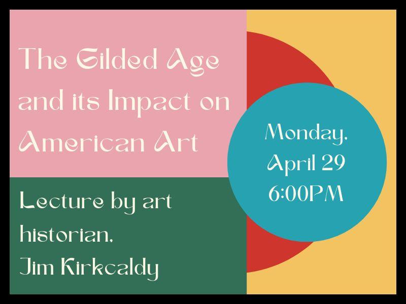 Colorful background with text that reads: "The Gilded Age and its Impact on American Art. Lecture by art historian, Jim Kirkcaldy. Monday, April 29 at 6:00PM.
