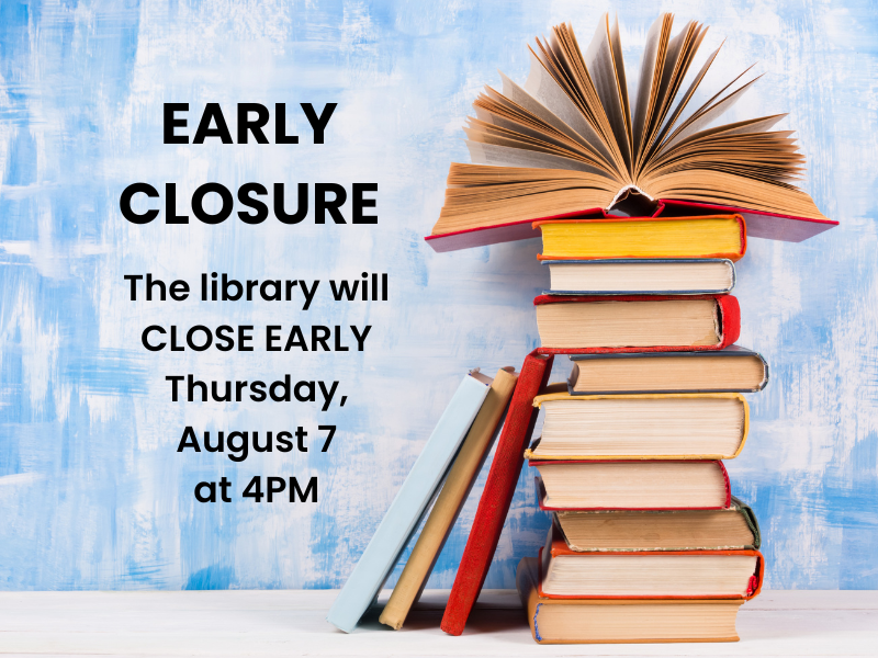 image of stack of books. text reads early closure. the library will  close early Thursday,  August 7 at 4PM